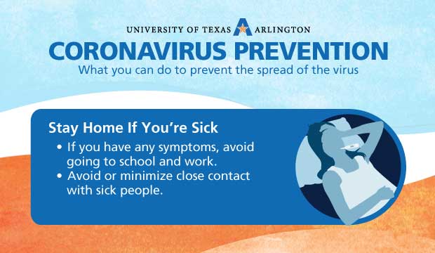 Coronavirus Prevention: Stay Home if You are Sick. If you have any symptoms, avoid going to school and work. Avoid or minimize close contact with sick people.