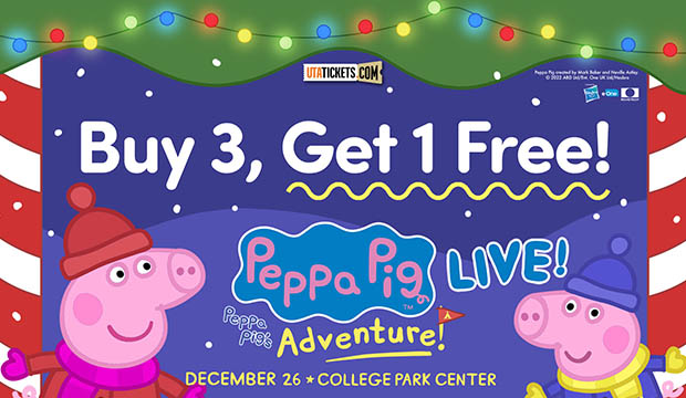 Peppa Pig Live Adventure, Dec. 26, College Park Center. Buy 3, Get 1 free.